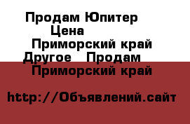 Продам Юпитер 3 › Цена ­ 8 000 - Приморский край Другое » Продам   . Приморский край